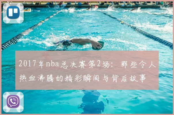 2017年nba总决赛第2场：那些令人热血沸腾的精彩瞬间与背后故事