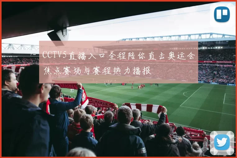 CCTV5直播入口全程陪你直击奥运会焦点赛场与赛程热力播报