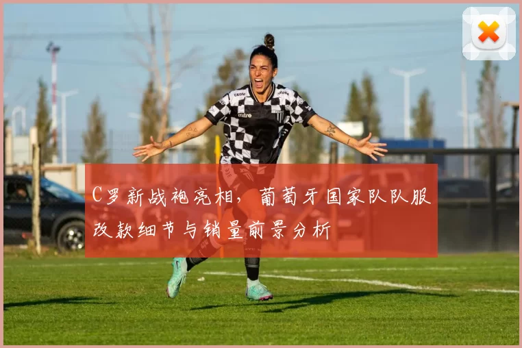 C罗新战袍亮相,葡萄牙国家队队服改款细节与销量前景分析