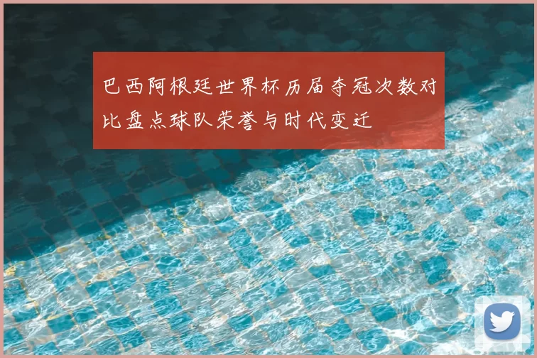 巴西阿根廷世界杯历届夺冠次数对比盘点球队荣誉与时代变迁