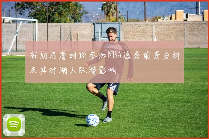 布朗尼詹姆斯参加NBA选秀前景分析及其对湖人队潜影响