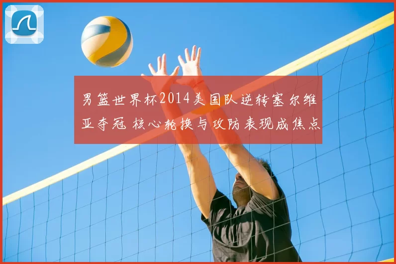 男篮世界杯2014美国队逆转塞尔维亚夺冠 核心轮换与攻防表现成焦点