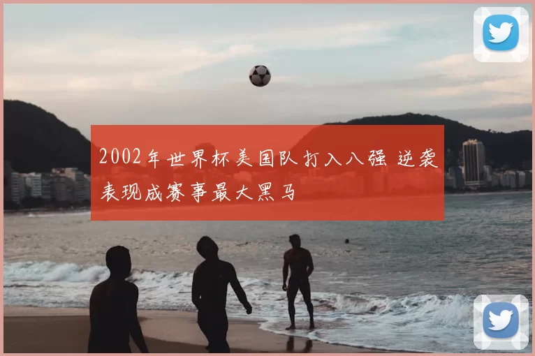 2002年世界杯美国队打入八强 逆袭表现成赛事最大黑马