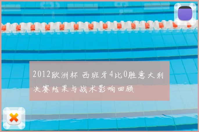 2012欧洲杯 西班牙4比0胜意大利 决赛结果与战术影响回顾