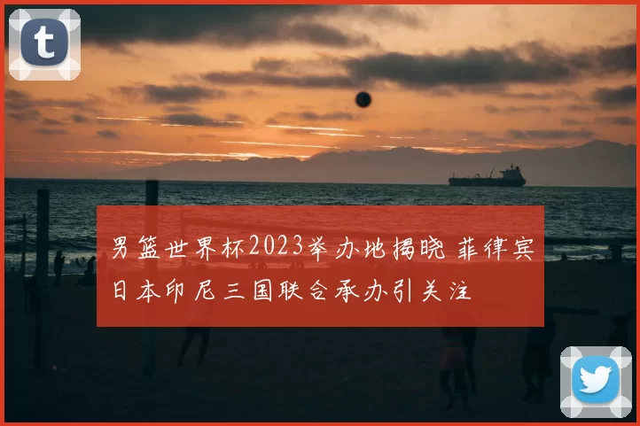 男篮世界杯2023举办地揭晓 菲律宾日本印尼三国联合承办引关注