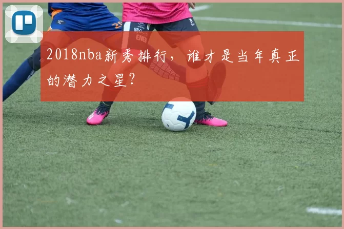 2018nba新秀排行，谁才是当年真正的潜力之星？