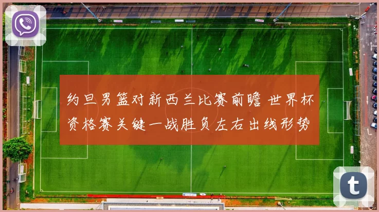 约旦男篮对新西兰比赛前瞻 世界杯资格赛关键一战胜负左右出线形势