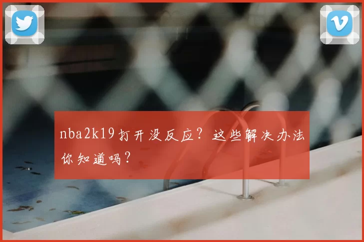 nba2k19打开没反应?这些解决办法你知道吗?