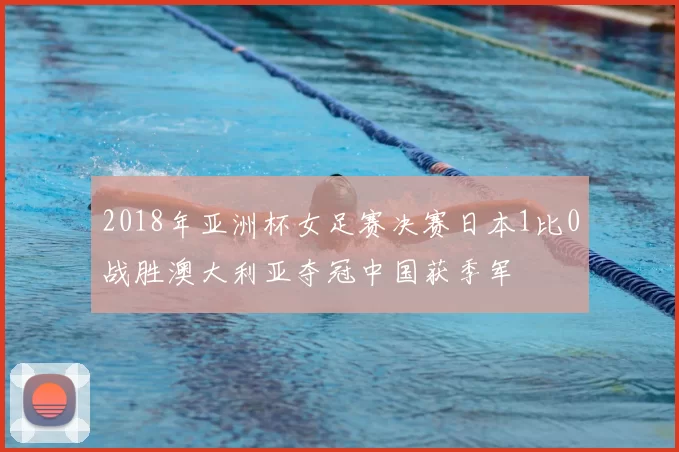 2018年亚洲杯女足赛决赛日本1比0战胜澳大利亚夺冠中国获季军