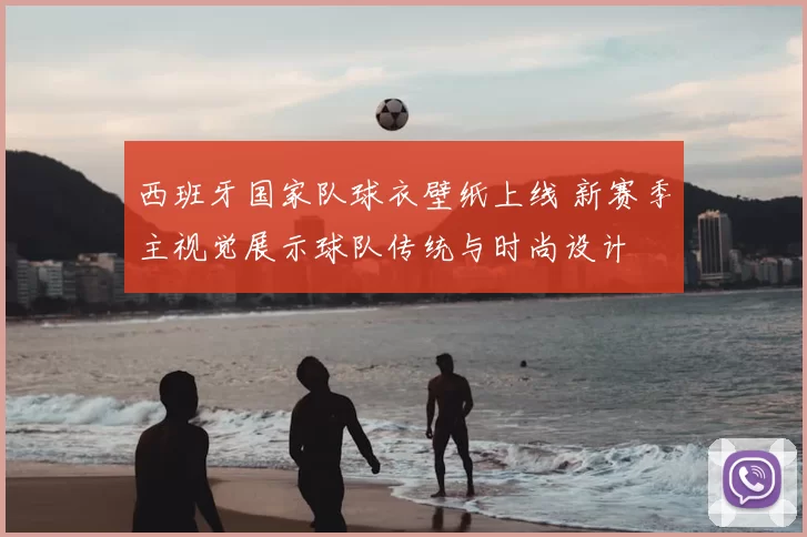 西班牙国家队球衣壁纸上线 新赛季主视觉展示球队传统与时尚设计