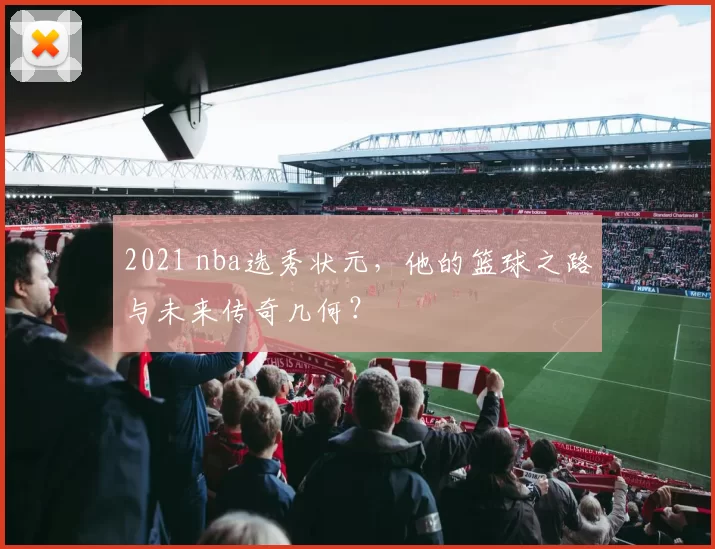 2021 nba选秀状元，他的篮球之路与未来传奇几何？