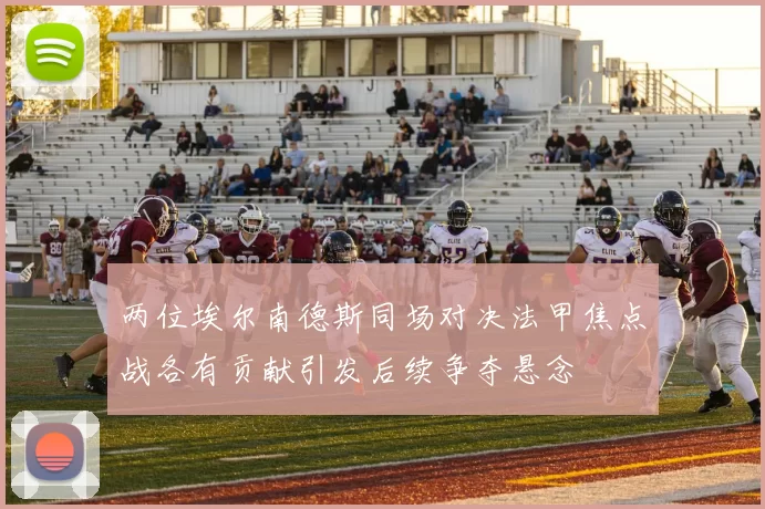 两位埃尔南德斯同场对决法甲焦点战各有贡献引发后续争夺悬念