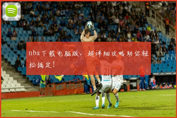 nba下载电脑版，超详细攻略助你轻松搞定！