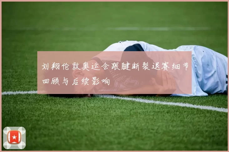 刘翔伦敦奥运会跟腱断裂退赛细节回顾与后续影响