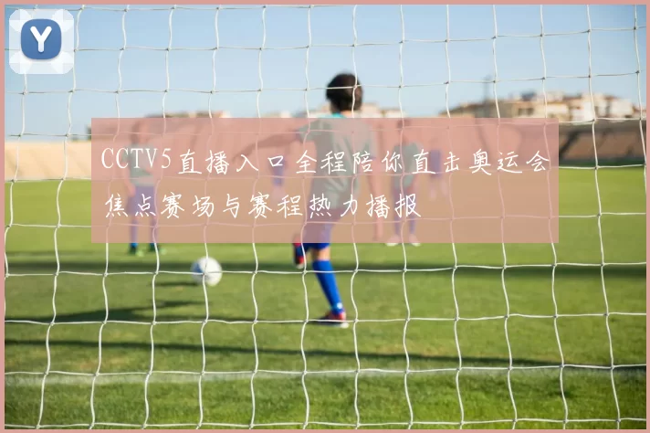 CCTV5直播入口全程陪你直击奥运会焦点赛场与赛程热力播报
