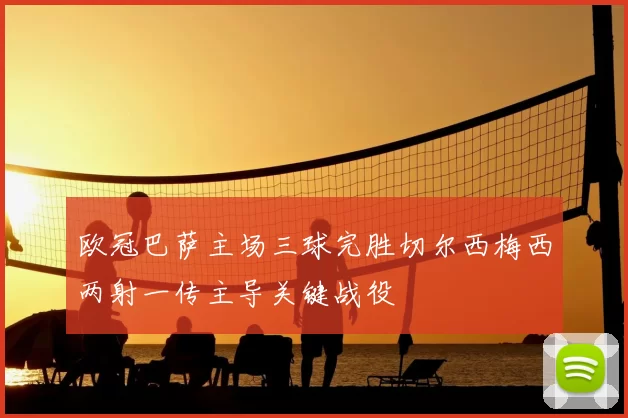 欧冠巴萨主场三球完胜切尔西梅西两射一传主导关键战役