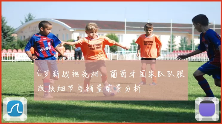 C罗新战袍亮相,葡萄牙国家队队服改款细节与销量前景分析