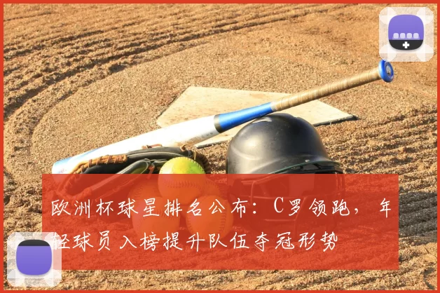 欧洲杯球星排名公布：C罗领跑，年轻球员入榜提升队伍夺冠形势