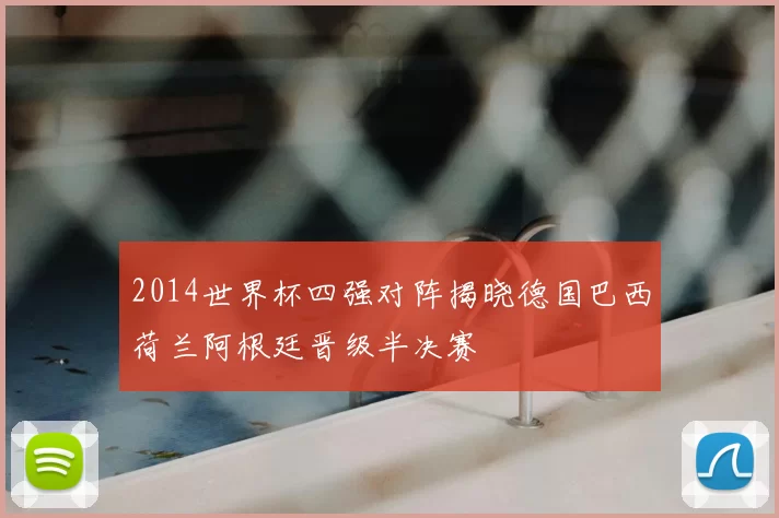 2014世界杯四强对阵揭晓德国巴西荷兰阿根廷晋级半决赛