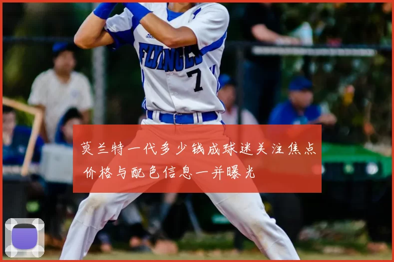 莫兰特一代多少钱成球迷关注焦点 价格与配色信息一并曝光