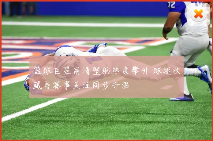 篮球巨星高清壁纸热度攀升 球迷收藏与赛事关注同步升温