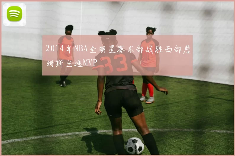 2014年NBA全明星赛东部战胜西部詹姆斯当选MVP