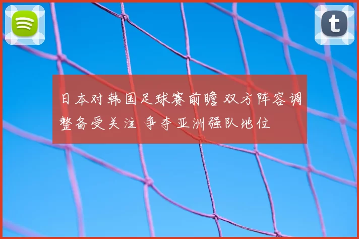 日本对韩国足球赛前瞻 双方阵容调整备受关注 争夺亚洲强队地位