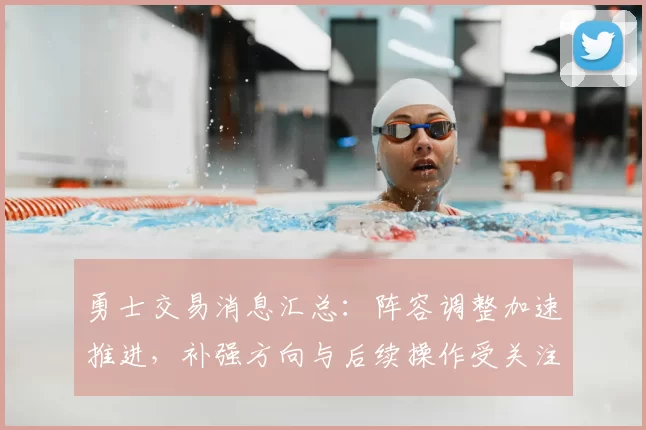 勇士交易消息汇总：阵容调整加速推进，补强方向与后续操作受关注