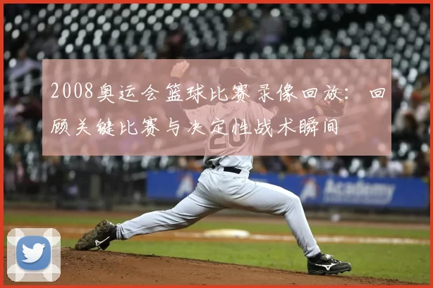 2008奥运会篮球比赛录像回放：回顾关键比赛与决定性战术瞬间