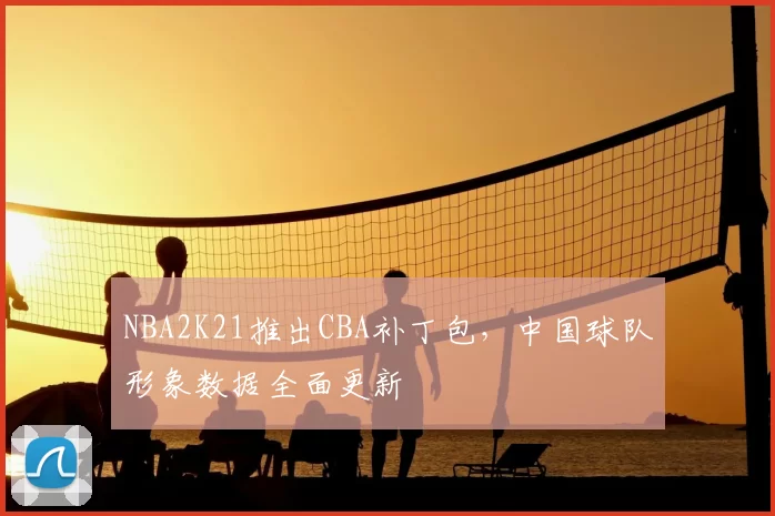 NBA2K21推出CBA补丁包，中国球队形象数据全面更新