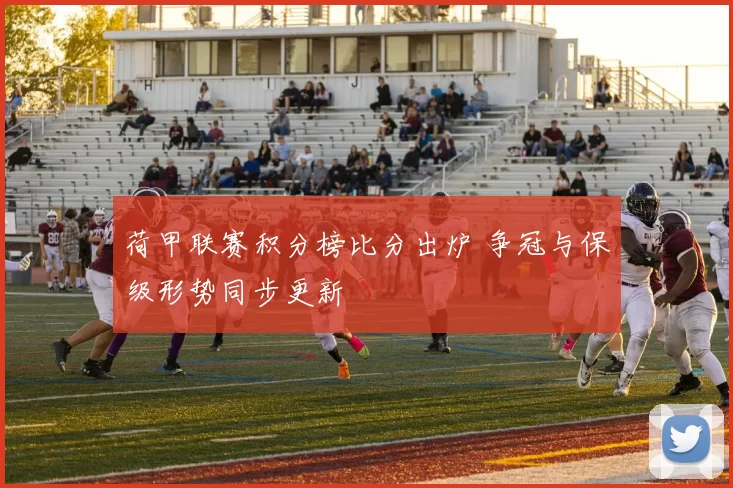 荷甲联赛积分榜比分出炉 争冠与保级形势同步更新