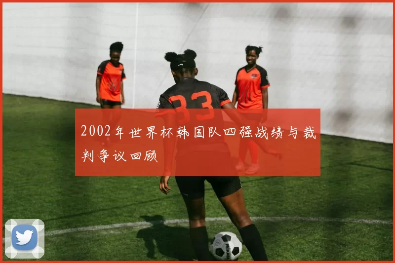 2002年世界杯韩国队四强战绩与裁判争议回顾