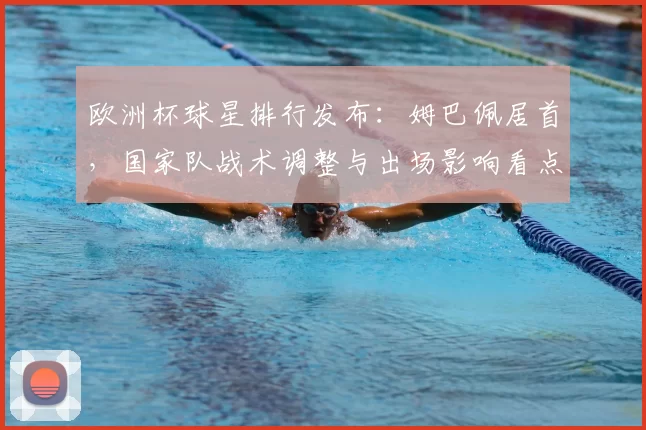 欧洲杯球星排行发布：姆巴佩居首，国家队战术调整与出场影响看点