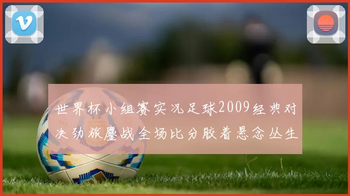 世界杯小组赛实况足球2009经典对决劲旅鏖战全场比分胶着悬念丛生
