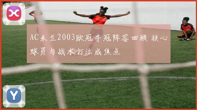 AC米兰2003欧冠夺冠阵容回顾 核心球员与战术打法成焦点