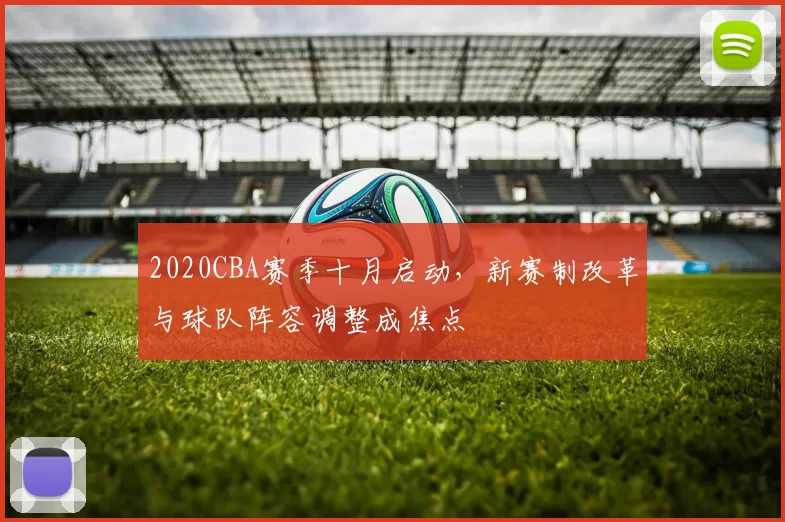 2020CBA赛季十月启动，新赛制改革与球队阵容调整成焦点