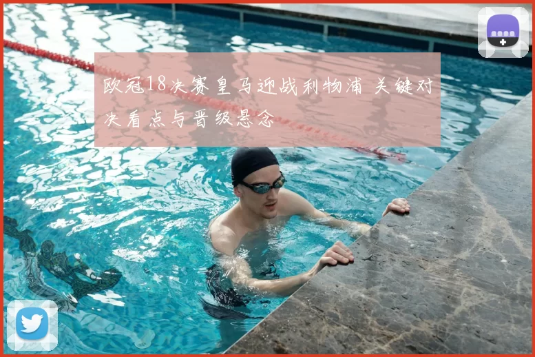 欧冠18决赛皇马迎战利物浦 关键对决看点与晋级悬念