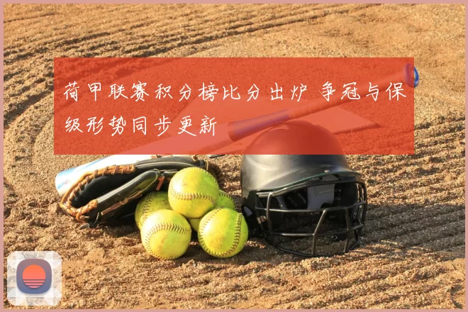 荷甲联赛积分榜比分出炉 争冠与保级形势同步更新
