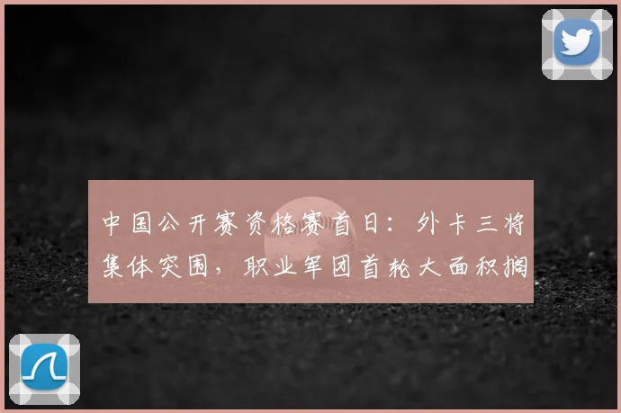 中国公开赛资格赛首日:外卡三将集体突围,职业军团首轮大面积搁浅