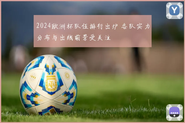 2024欧洲杯队伍排行出炉 各队实力分布与出线前景受关注