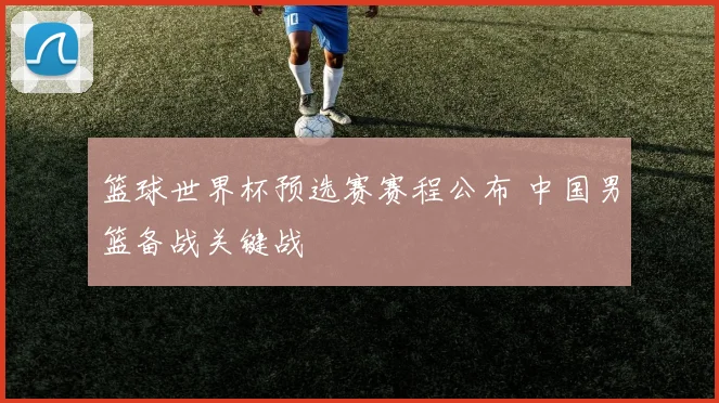 篮球世界杯预选赛赛程公布 中国男篮备战关键战