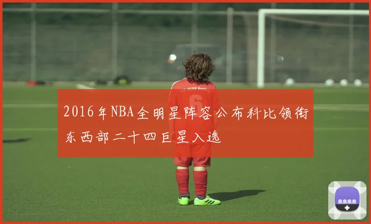 2016年NBA全明星阵容公布科比领衔东西部二十四巨星入选