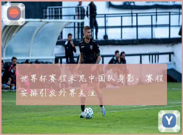 世界杯赛程未见中国队身影,赛程安排引发外界关注
