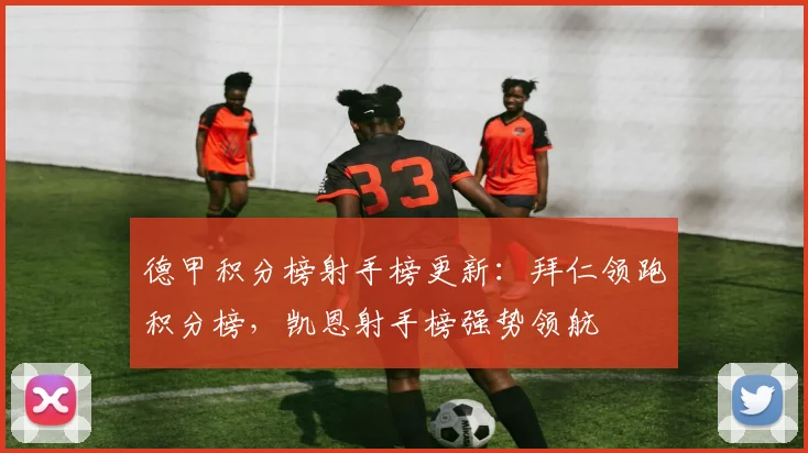 德甲积分榜射手榜更新：拜仁领跑积分榜，凯恩射手榜强势领航