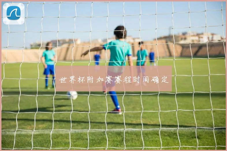 世界杯附加赛赛程时间确定