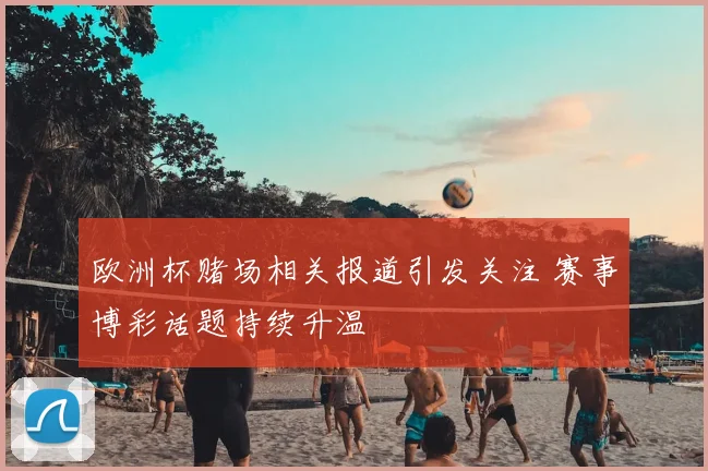 欧洲杯赌场相关报道引发关注 赛事博彩话题持续升温