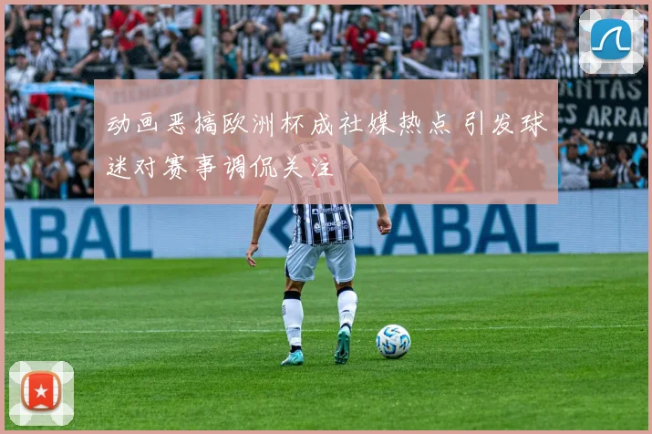 动画恶搞欧洲杯成社媒热点 引发球迷对赛事调侃关注