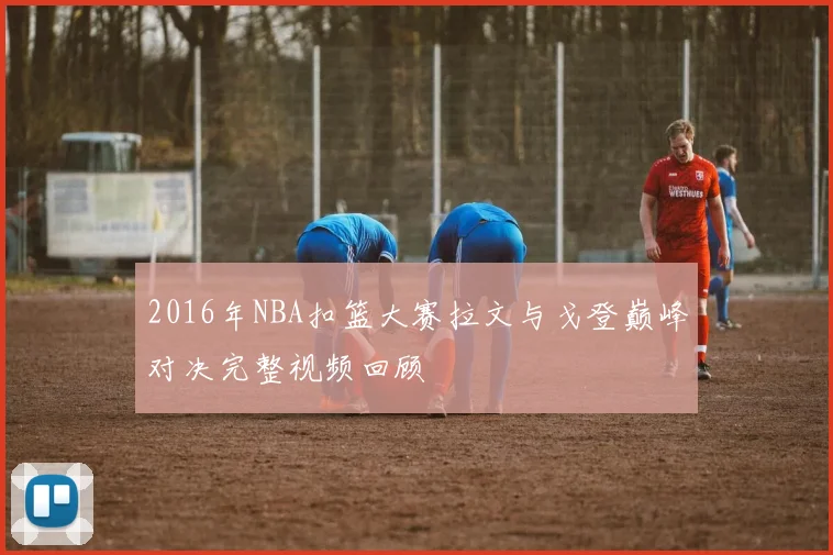 2016年NBA扣篮大赛拉文与戈登巅峰对决完整视频回顾