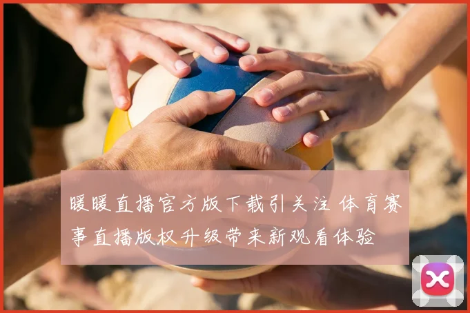 暖暖直播官方版下载引关注 体育赛事直播版权升级带来新观看体验