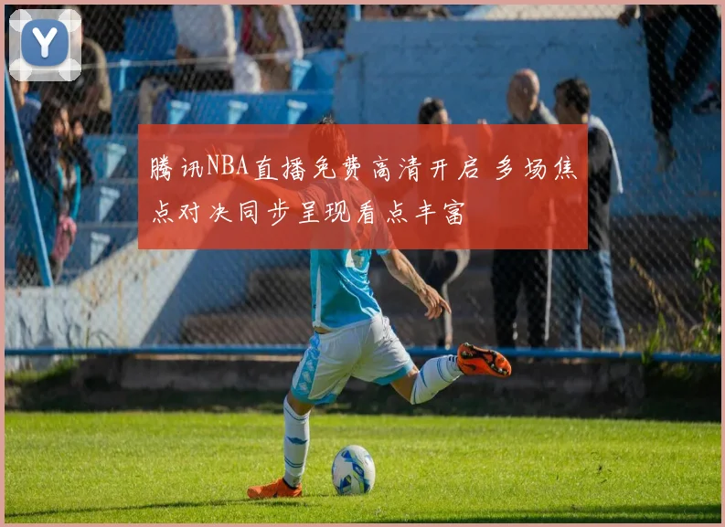 腾讯NBA直播免费高清开启 多场焦点对决同步呈现看点丰富